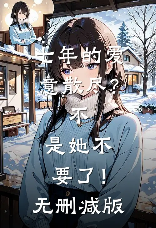 七年的爱意散尽？不，是她不要了！无删减版