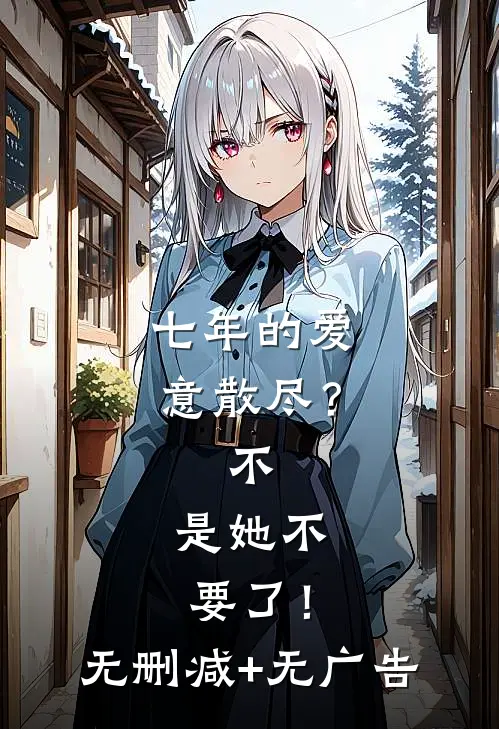 七年的爱意散尽？不，是她不要了！无删减+无广告