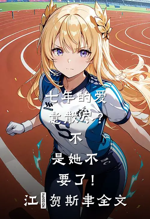 七年的爱意散尽？不，是她不要了！江妧贺斯聿全文