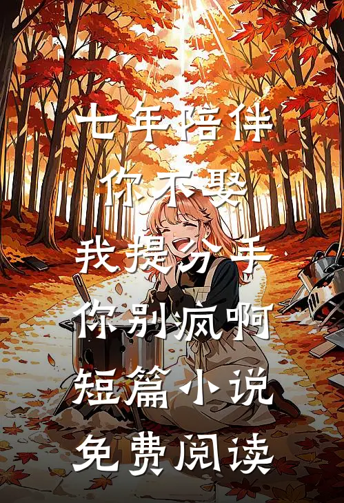 七年陪伴你不娶，我提分手你别疯啊短篇小说免费阅读