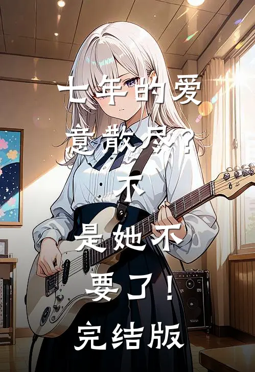 七年的爱意散尽？不，是她不要了！完结版
