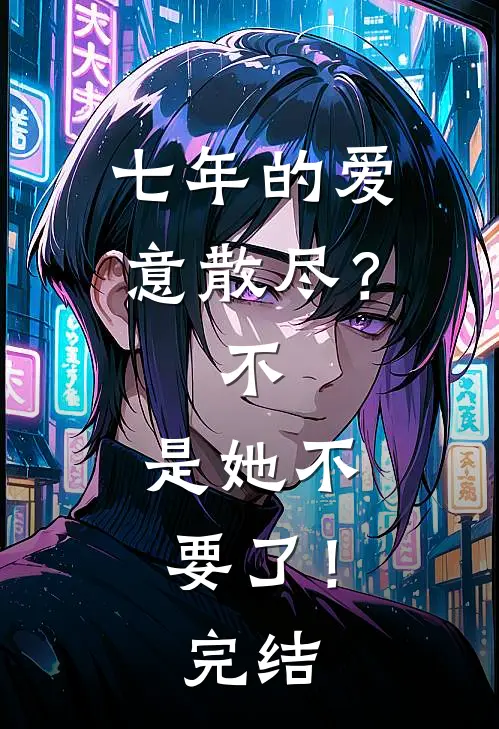 七年的爱意散尽？不，是她不要了！完结