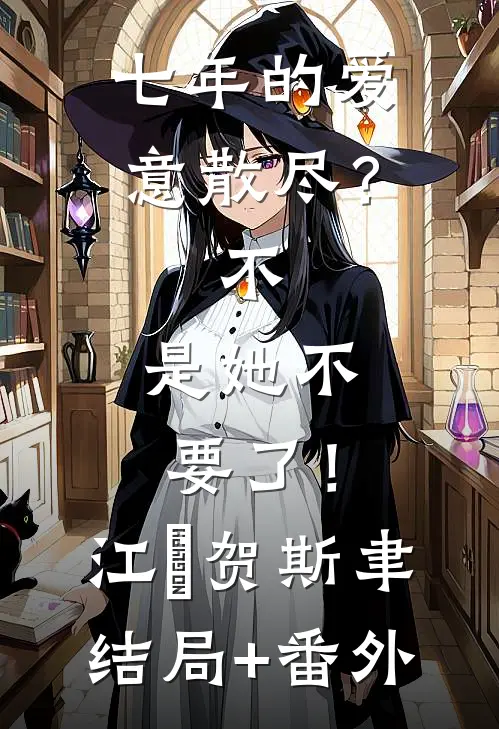 七年的爱意散尽？不，是她不要了！江妧贺斯聿结局+番外