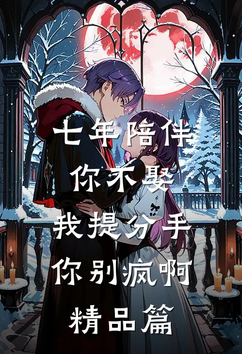 七年陪伴你不娶，我提分手你别疯啊精品篇
