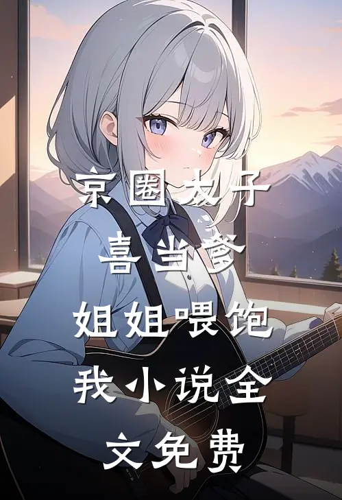 京圈太子喜当爹，姐姐喂饱我小说全文免费