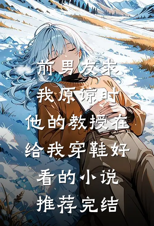 前男友求我原谅时，他的教授在给我穿鞋好看的小说推荐完结