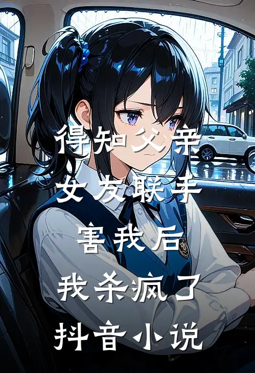 得知父亲女友联手害我后,我杀疯了抖音
