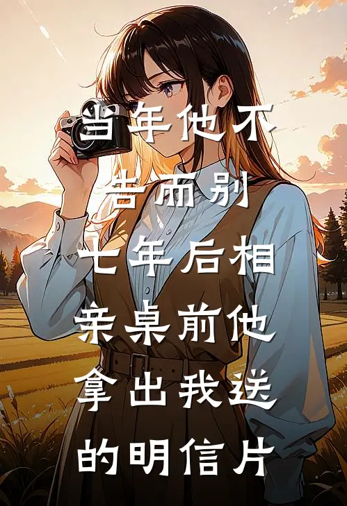 当年他不告而别，七年后相亲桌前他拿出我送的明信片