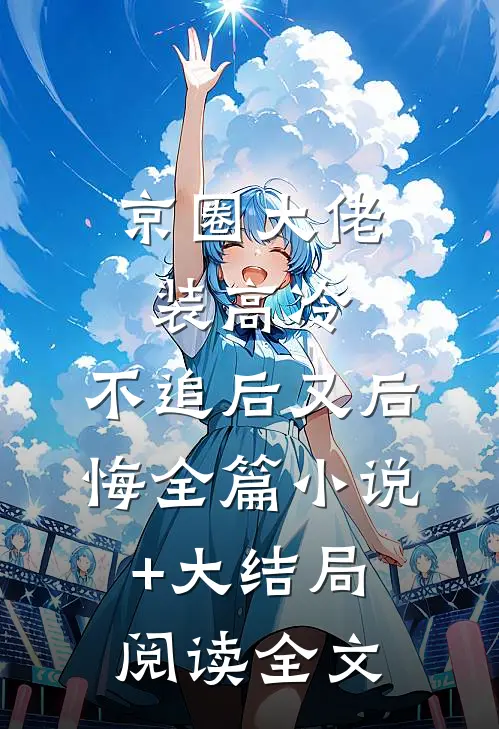 京圈大佬装高冷，不追后又后悔全篇小说+大结局阅读全文
