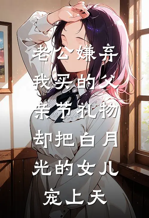 老公嫌弃我买的父亲节礼物，却把白月光的女儿宠上天