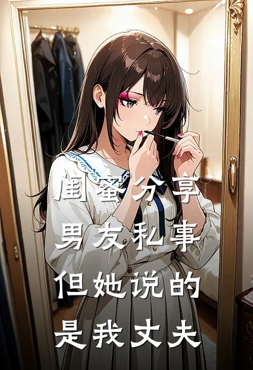 闺蜜分享男友私事，但她说的是我丈夫
