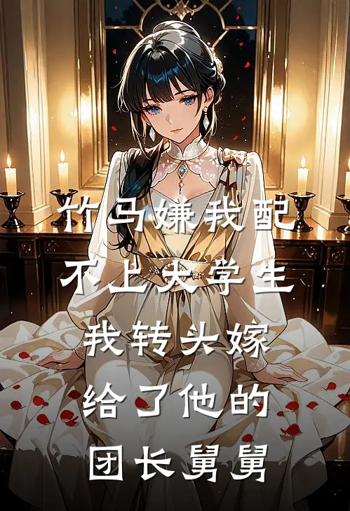 竹马嫌我配不上大学生，我转头嫁给了他的团长舅舅