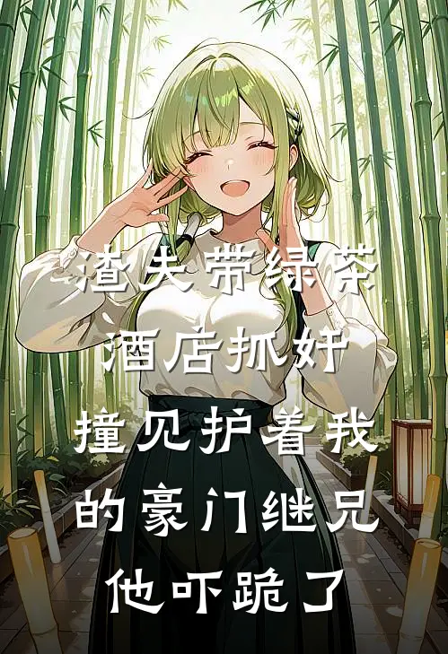渣夫带绿茶酒店抓奸，撞见护着我的豪门继兄，他吓跪了