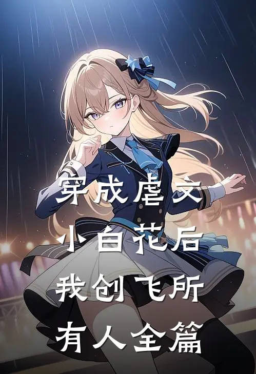 穿成虐文小白花后，我创飞所有人全篇