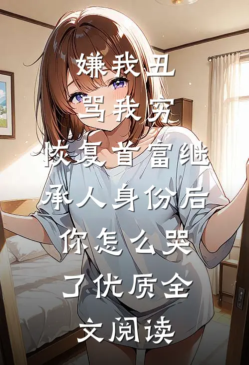 嫌我丑骂我穷，恢复首富继承人身份后，你怎么哭了优质全文阅读