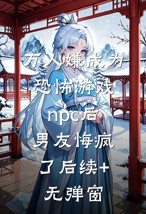 万人嫌成为恐怖游戏npc后，男友悔疯了后续+无弹窗