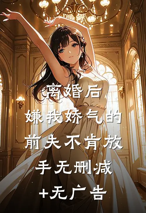 离婚后，嫌我娇气的前夫不肯放手无删减+无广告