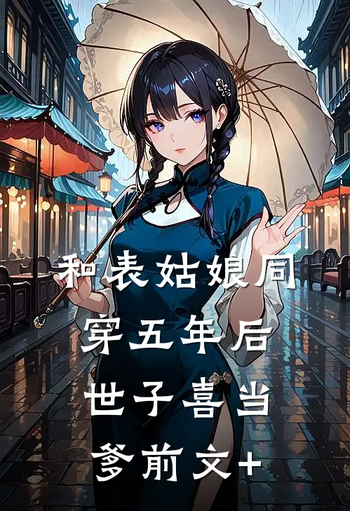 和表姑娘同穿五年后，世子喜当爹前文+