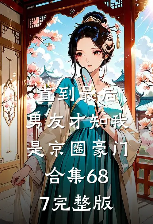直到最后，男友才知我是京圈豪门合集687完整版