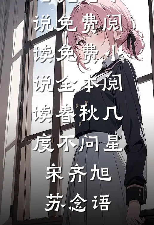 春秋几度不问星宋齐旭苏念语完结小说免费阅读_免费小说全本阅读春秋几度不问星(宋齐旭苏念语)