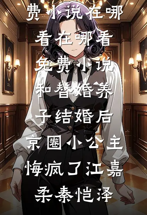 和替婚养子结婚后，京圈小公主悔疯了(江嘉柔秦恺泽)免费小说在哪看_在哪看免费小说和替婚养子结婚后，京圈小公主悔疯了江嘉柔秦恺泽