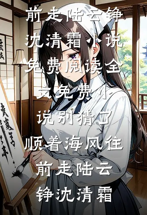 别猜了，顺着海风往前走(陆云铮沈清霜)小说免费阅读_全文免费小说别猜了，顺着海风往前走陆云铮沈清霜
