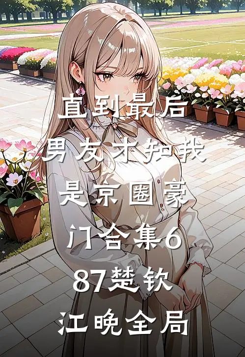 直到最后，男友才知我是京圈豪门合集687楚钦江晚全局