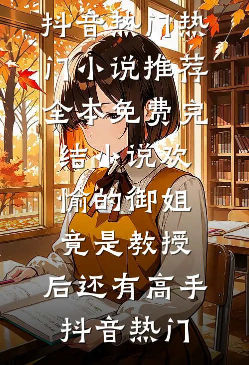 欢愉的御姐竟是教授，后还有高手抖音热门热门小说推荐_全本免费完结小说欢愉的御姐竟是教授，后还有高手(抖音热门)