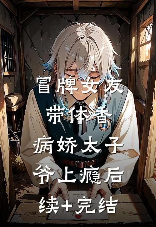 冒牌女友带体香，病娇太子爷上瘾后续+完结