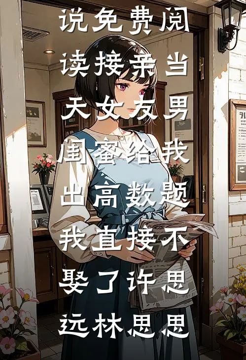 接亲当天女友男闺蜜给我出高数题，我直接不娶了(许思远林思思)小说最新章节_小说免费阅读接亲当天女友男闺蜜给我出高数题，我直接不娶了许思远林思思