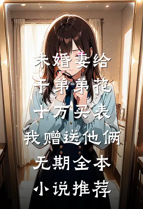 未婚妻给干弟弟花十万买表，我赠送他俩无期全本小说推荐