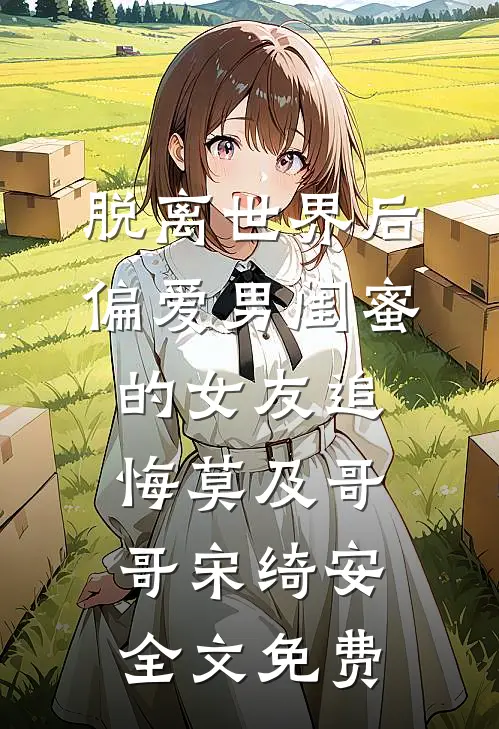 脱离世界后，偏爱男闺蜜的女友追悔莫及哥哥宋绮安全文免费