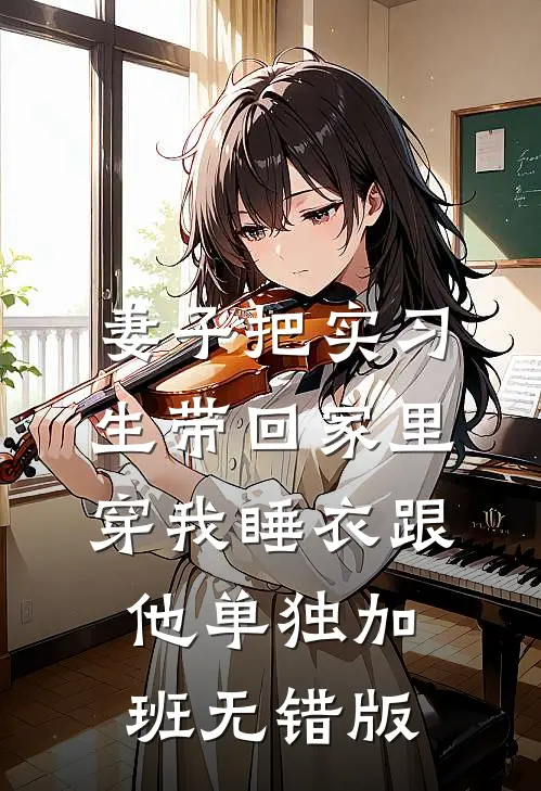 妻子把实习生带回家里，穿我睡衣跟他单独加班无错版