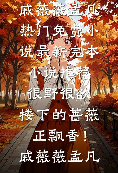 很野很欲，楼下的蔷薇正飘香！戚薇薇孟凡热门免费小说_最新完本小说推荐很野很欲，楼下的蔷薇正飘香！戚薇薇孟凡