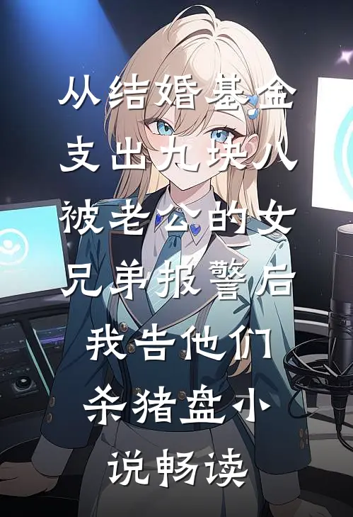从结婚基金支出九块八被老公的女兄弟报警后，我告他们杀猪盘小说畅读