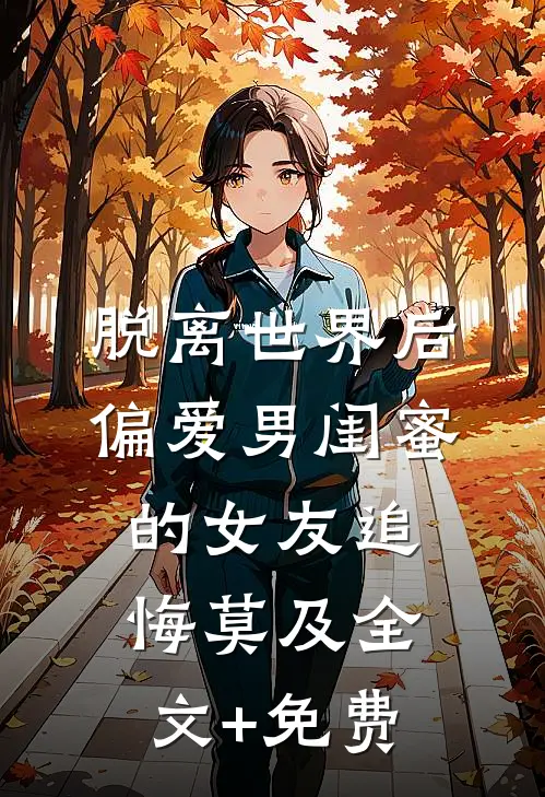 脱离世界后，偏爱男闺蜜的女友追悔莫及全文+免费