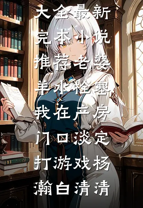 老婆羊水栓塞，我在产房门口淡定打游戏杨瀚白清清热门小说大全_最新完本小说推荐老婆羊水栓塞，我在产房门口淡定打游戏(杨瀚白清清)
