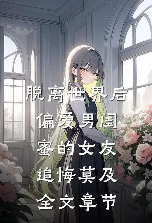 脱离世界后，偏爱男闺蜜的女友追悔莫及全文章节