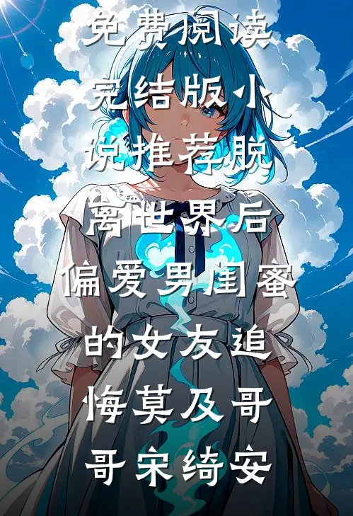 脱离世界后，偏爱男闺蜜的女友追悔莫及(哥哥宋绮安)小说完整版免费阅读_完结版小说推荐脱离世界后，偏爱男闺蜜的女友追悔莫及哥哥宋绮安