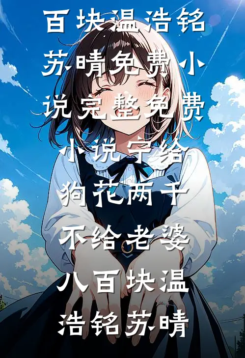 宁给狗花两千，不给老婆八百块(温浩铭苏晴)免费小说_完整免费小说宁给狗花两千，不给老婆八百块(温浩铭苏晴)