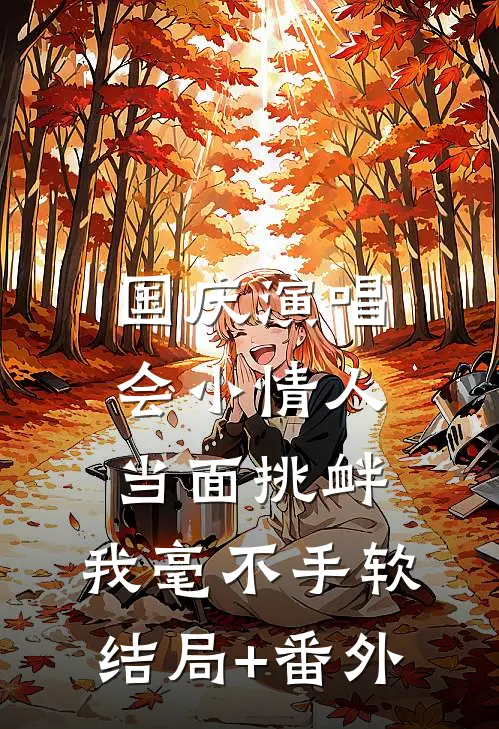 国庆演唱会小情人当面挑衅，我毫不手软结局+番外