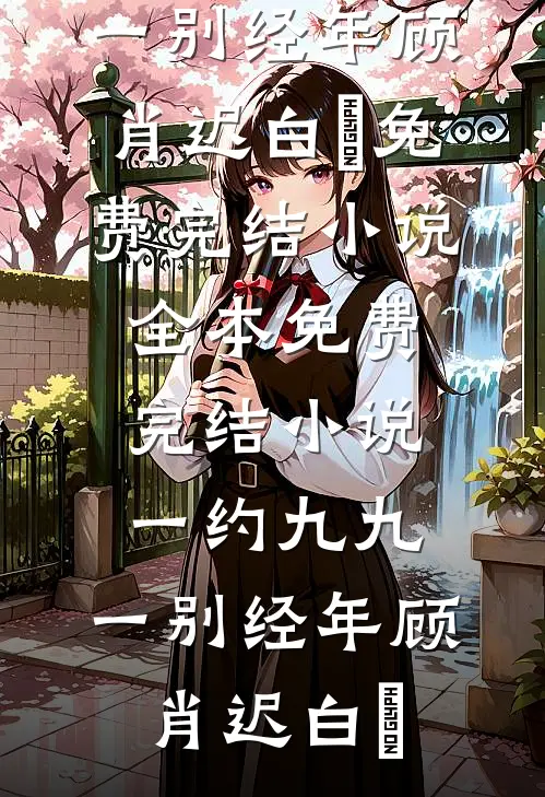 一约九九，一别经年顾肖迟白玥免费完结小说_全本免费完结小说一约九九，一别经年(顾肖迟白玥)