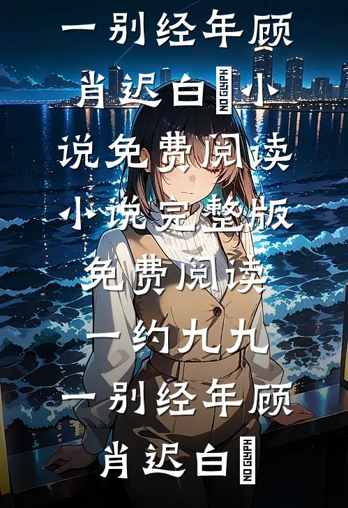 一约九九，一别经年(顾肖迟白玥)小说免费阅读_小说完整版免费阅读一约九九，一别经年(顾肖迟白玥)