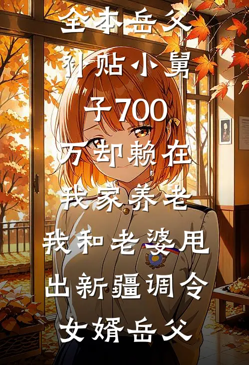 岳父补贴小舅子700万却赖在我家养老，我和老婆甩出新疆调令(女婿岳父)热门完本小说_免费小说全本岳父补贴小舅子700万却赖在我家养老，我和老婆甩出新疆调令女婿岳父