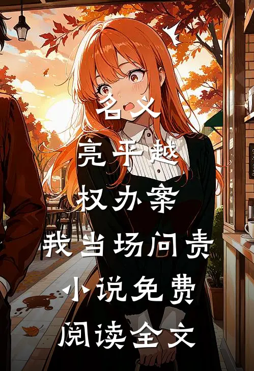名义：亮平越权办案，我当场问责小说免费阅读全文