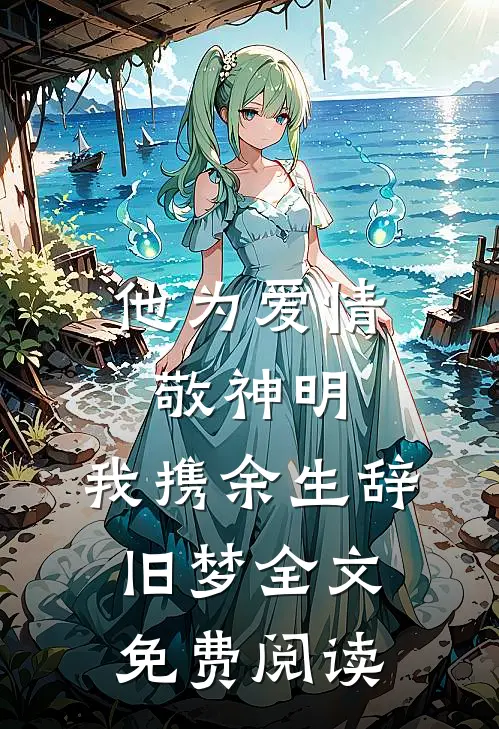 他为爱情敬神明，我携余生辞旧梦全文免费阅读