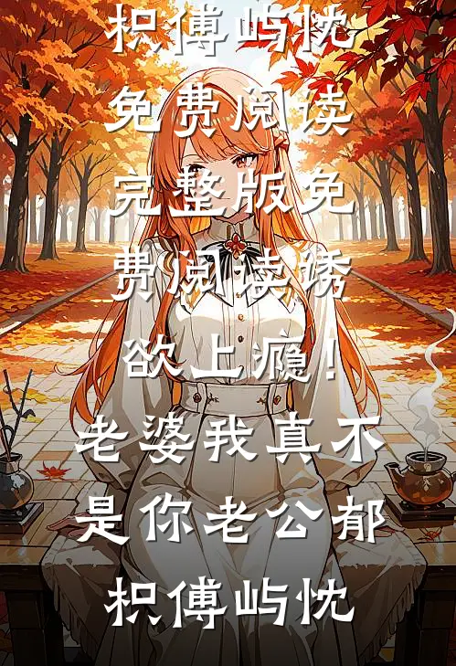 诱欲上瘾！老婆我真不是你老公郁枳傅屿忱免费阅读_完整版免费阅读诱欲上瘾！老婆我真不是你老公(郁枳傅屿忱)