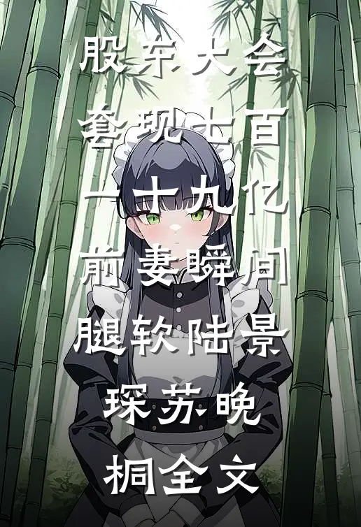 股东大会套现七百一十九亿前妻瞬间腿软陆景琛苏晚桐全文