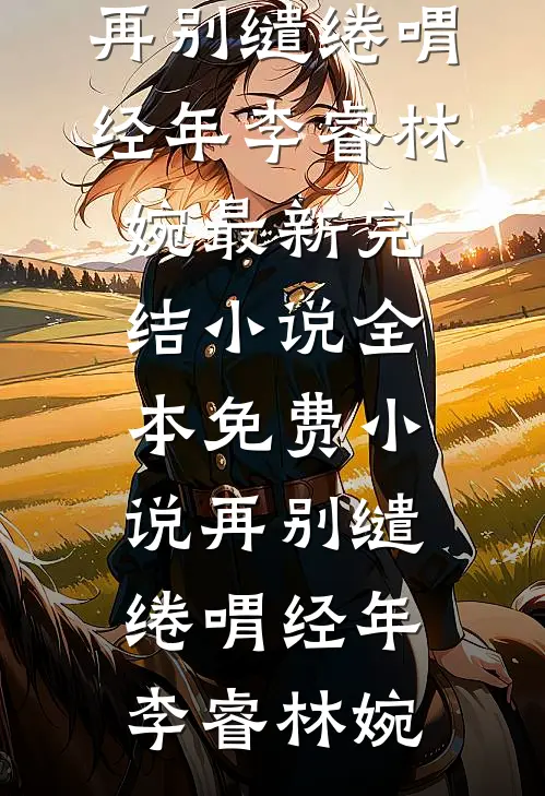 再别缱绻喟经年(李睿林婉)最新完结小说_全本免费小说再别缱绻喟经年李睿林婉