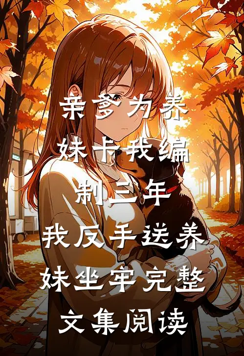 亲爹为养妹卡我编制三年，我反手送养妹坐牢完整文集阅读